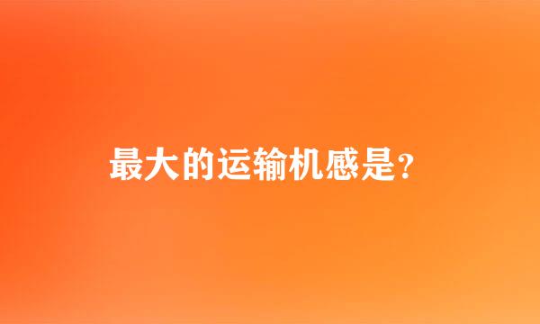 最大的运输机感是？
