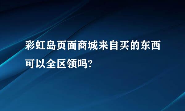 彩虹岛页面商城来自买的东西可以全区领吗?