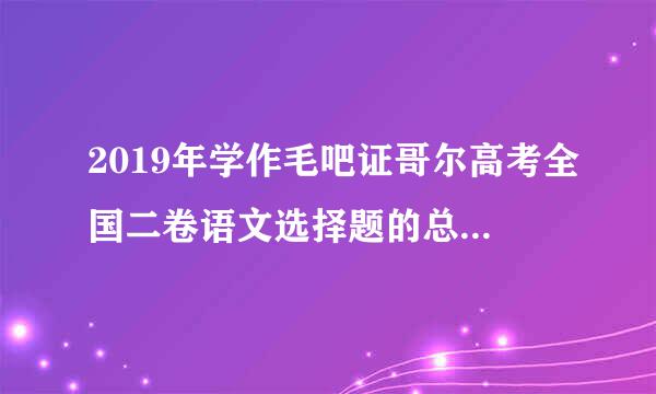 2019年学作毛吧证哥尔高考全国二卷语文选择题的总分是多少？？1