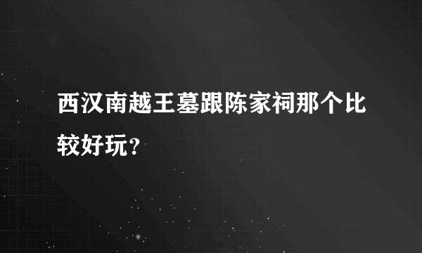 西汉南越王墓跟陈家祠那个比较好玩？