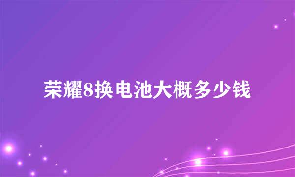 荣耀8换电池大概多少钱