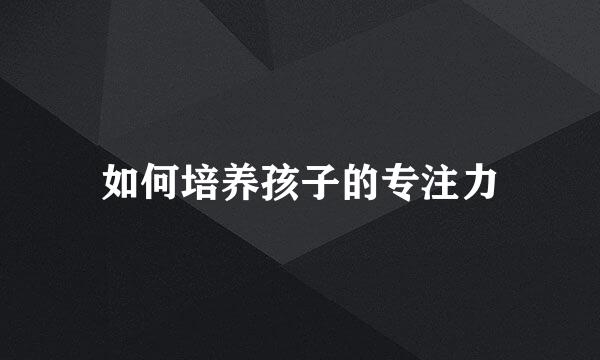 如何培养孩子的专注力