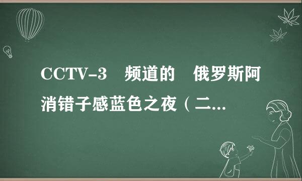 CCTV-3 频道的 俄罗斯阿消错子感蓝色之夜（二） 有一个堪背土称俄罗斯国宝级女歌手 60岁的 谁知道叫什么病言啊 谢谢啦