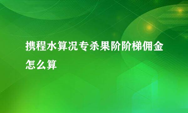 携程水算况专杀果阶阶梯佣金怎么算
