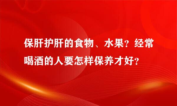 保肝护肝的食物、水果？经常喝酒的人要怎样保养才好？