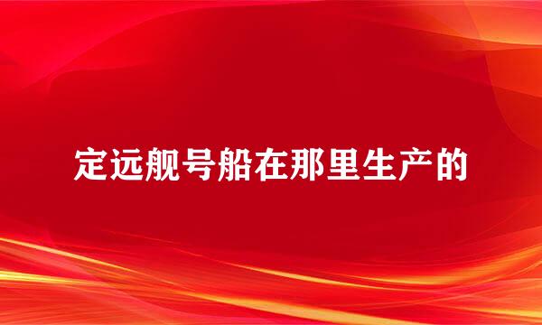 定远舰号船在那里生产的