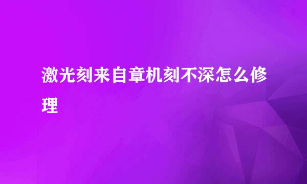 激光刻来自章机刻不深怎么修理
