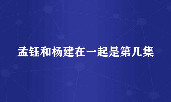 孟钰和杨建在一起是第几集