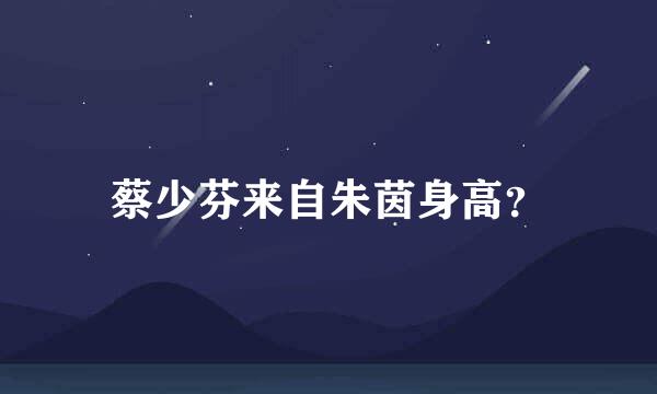 蔡少芬来自朱茵身高？