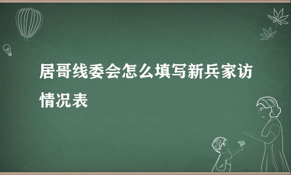 居哥线委会怎么填写新兵家访情况表