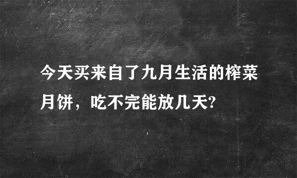 今天买来自了九月生活的榨菜月饼，吃不完能放几天?