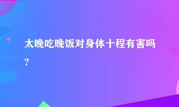 太晚吃晚饭对身体十程有害吗？