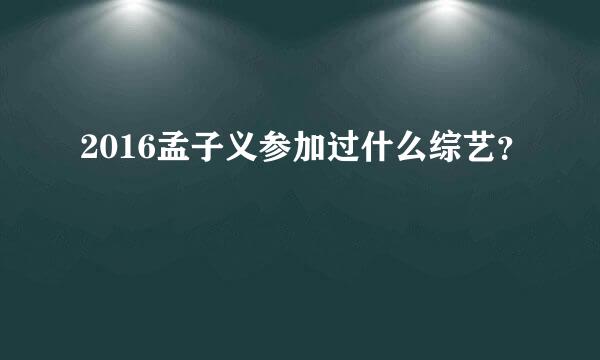 2016孟子义参加过什么综艺？