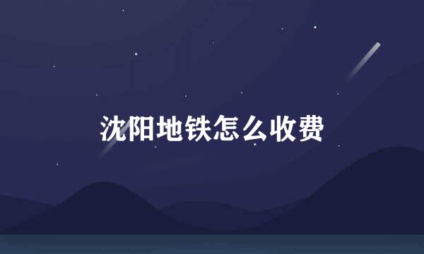 沈阳地铁怎么收费