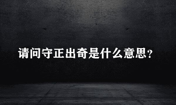 请问守正出奇是什么意思？