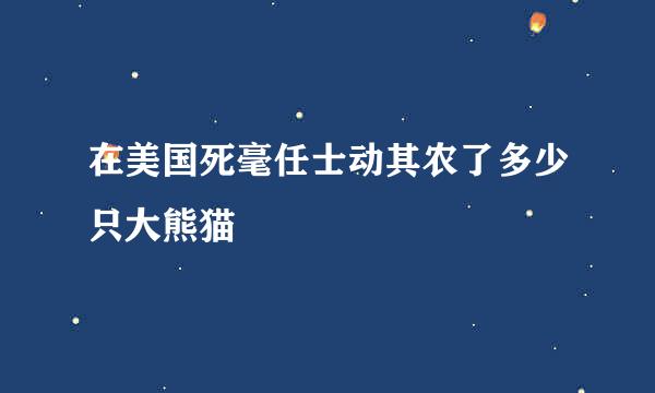 在美国死毫任士动其农了多少只大熊猫