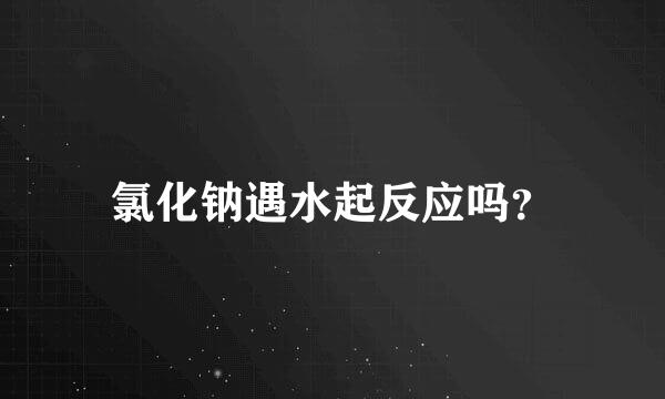 氯化钠遇水起反应吗？