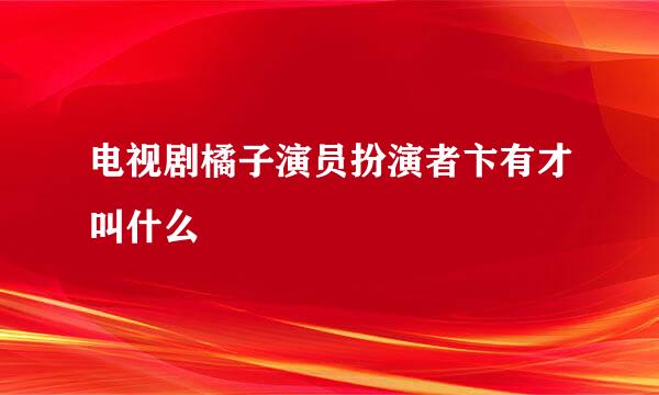 电视剧橘子演员扮演者卞有才叫什么