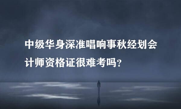 中级华身深准唱响事秋经划会计师资格证很难考吗？
