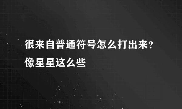 很来自普通符号怎么打出来？像星星这么些