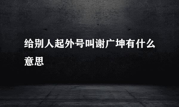 给别人起外号叫谢广坤有什么意思