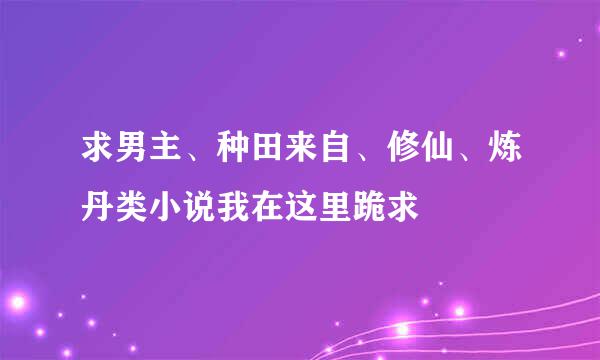 求男主、种田来自、修仙、炼丹类小说我在这里跪求