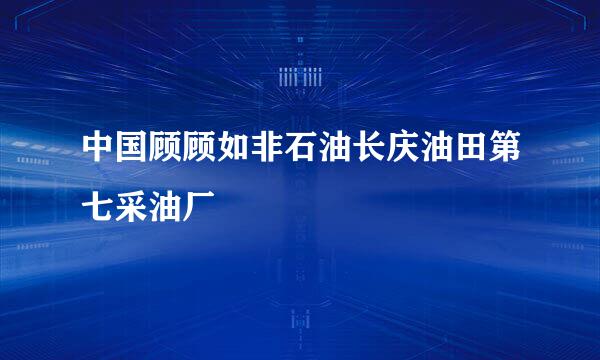 中国顾顾如非石油长庆油田第七采油厂