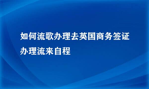 如何流歌办理去英国商务签证办理流来自程
