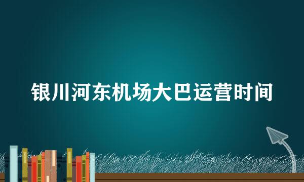 银川河东机场大巴运营时间