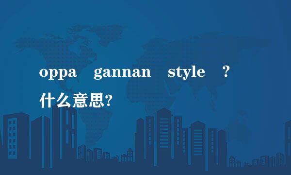 oppa gannan style ? 什么意思?