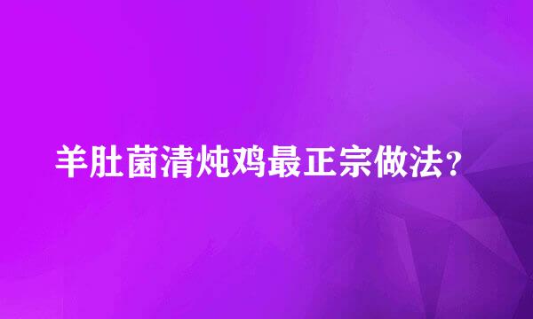 羊肚菌清炖鸡最正宗做法？