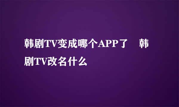 韩剧TV变成哪个APP了 韩剧TV改名什么