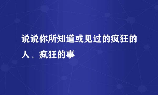 说说你所知道或见过的疯狂的人、疯狂的事