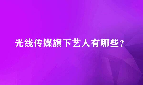 光线传媒旗下艺人有哪些？