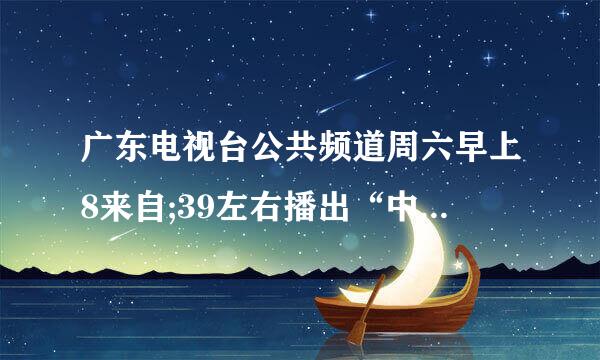 广东电视台公共频道周六早上8来自;39左右播出“中小学安全教育知识讲座”视频2010年12月18日的..磁..网站告诉我