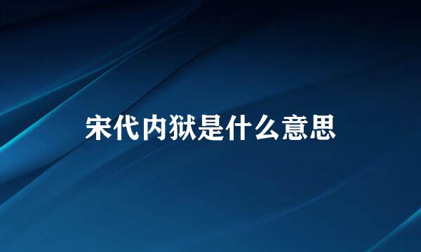宋代内狱是什么意思