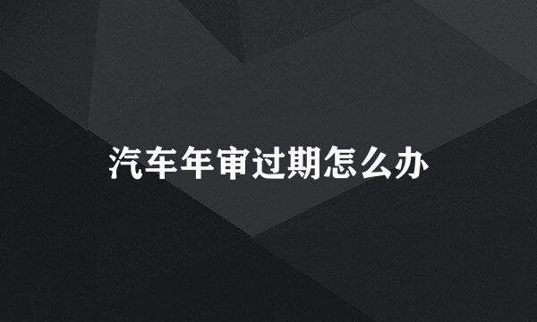 汽车年审过期怎么办