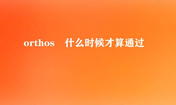 orthos 什么时候才算通过