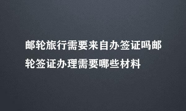 邮轮旅行需要来自办签证吗邮轮签证办理需要哪些材料