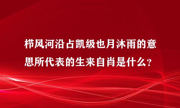 栉风河沿占凯级也月沐雨的意思所代表的生来自肖是什么？