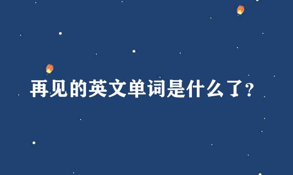 再见的英文单词是什么了？