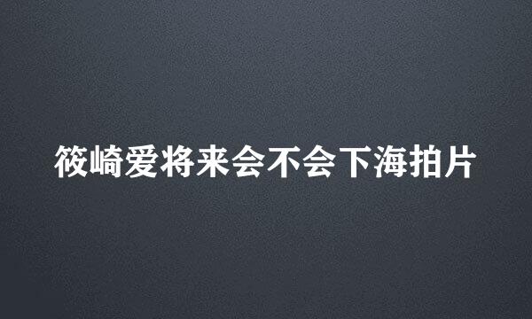 筱崎爱将来会不会下海拍片
