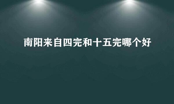 南阳来自四完和十五完哪个好