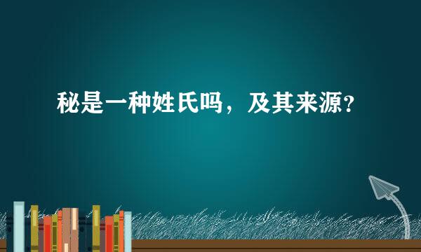 秘是一种姓氏吗，及其来源？