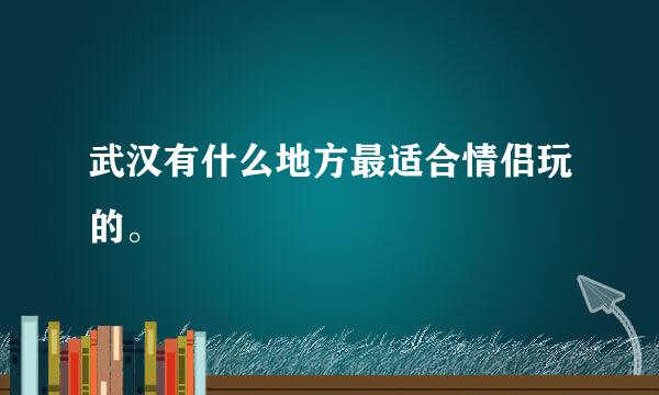 武汉有什么地方最适合情侣玩的。