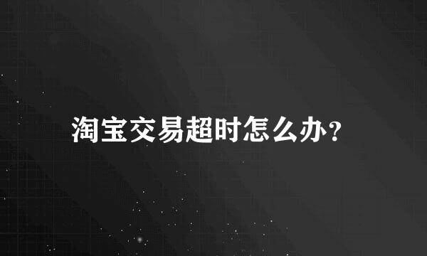 淘宝交易超时怎么办？