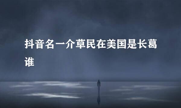 抖音名一介草民在美国是长葛谁