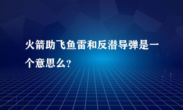 火箭助飞鱼雷和反潜导弹是一个意思么？