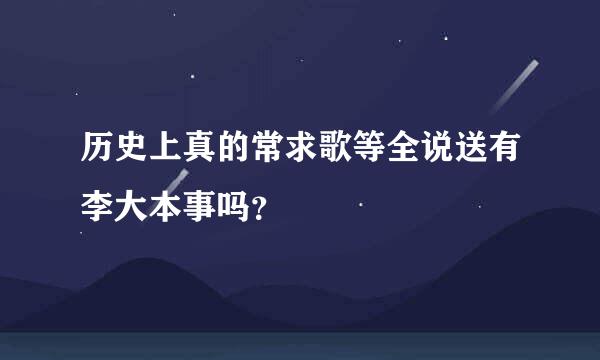 历史上真的常求歌等全说送有李大本事吗？