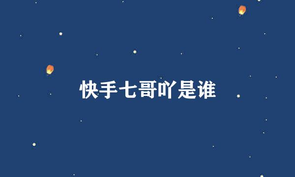 快手七哥吖是谁